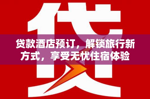 巩留贷款酒店预订，解锁旅行新方式，享受无忧住宿体验