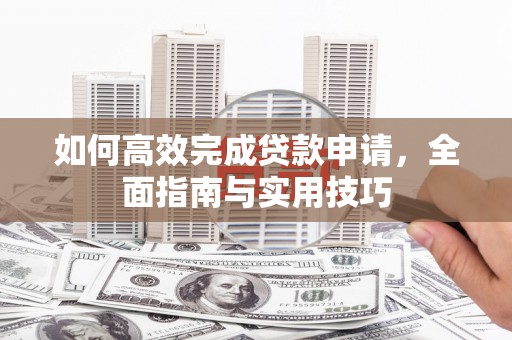 巩留如何高效完成贷款申请，全面指南与实用技巧