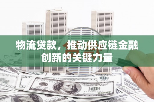 巩留物流贷款，推动供应链金融创新的关键力量