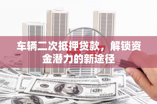 巩留车辆二次抵押贷款，解锁资金潜力的新途径