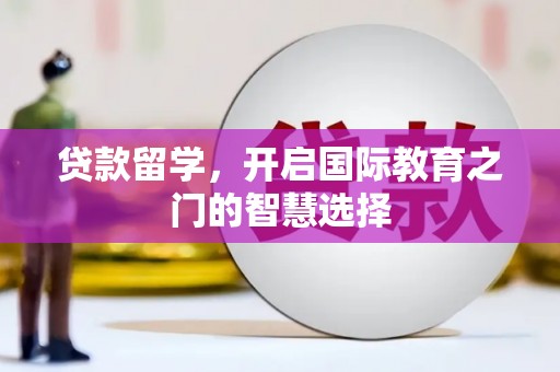巩留贷款留学，开启国际教育之门的智慧选择