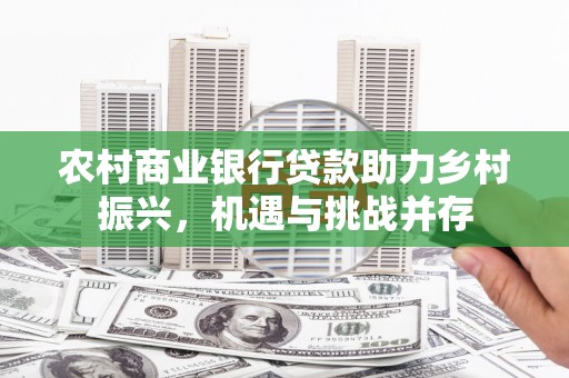 巩留农村商业银行贷款助力乡村振兴，机遇与挑战并存