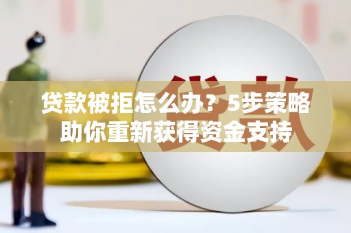 巩留贷款被拒怎么办？5步策略助你重新获得资金支持