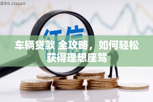 巩留车辆贷款 全攻略，如何轻松获得理想座驾