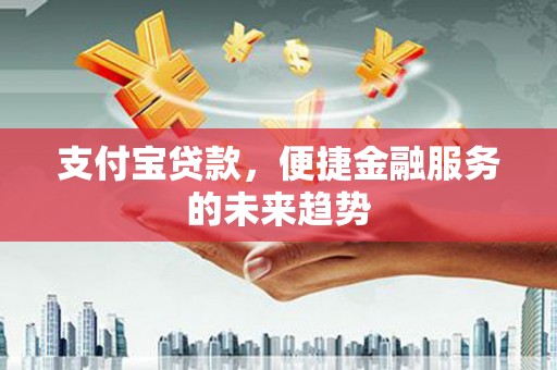巩留支付宝贷款，便捷金融服务的未来趋势