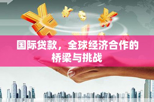巩留国际贷款，全球经济合作的桥梁与挑战