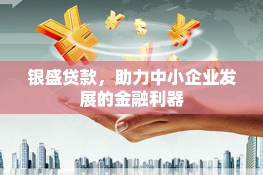巩留银盛贷款，助力中小企业发展的金融利器