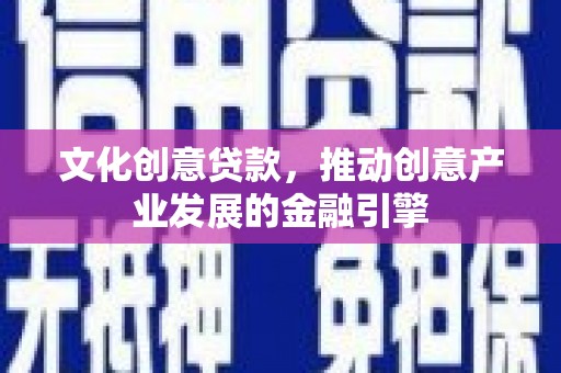 巩留文化创意贷款，推动创意产业发展的金融引擎