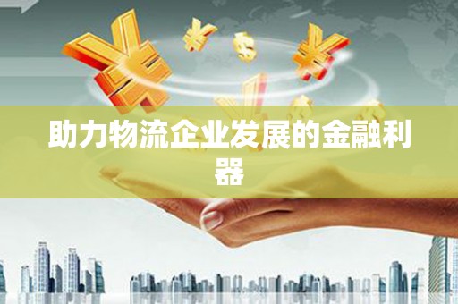 巩留助力物流企业发展的金融利器