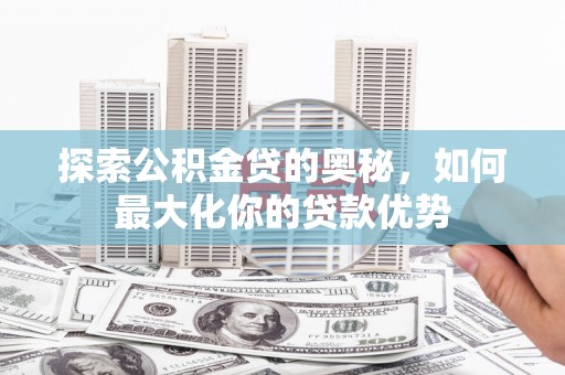 巩留探索公积金贷的奥秘，如何最大化你的贷款优势