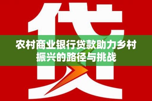 巩留农村商业银行贷款助力乡村振兴的路径与挑战