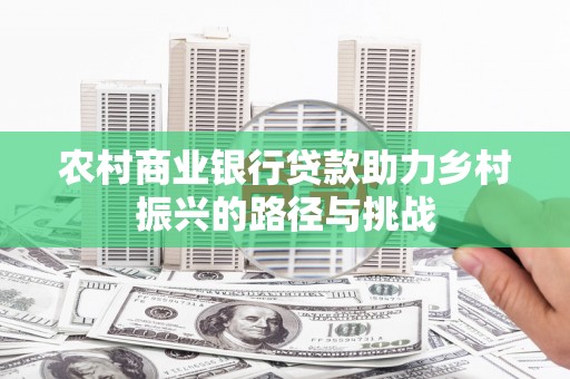 巩留农村商业银行贷款助力乡村振兴的路径与挑战