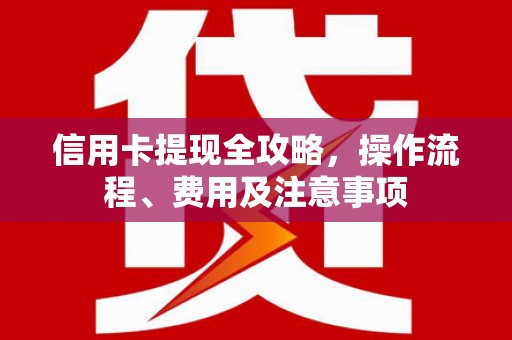 巩留信用卡提现全攻略，操作流程、费用及注意事项