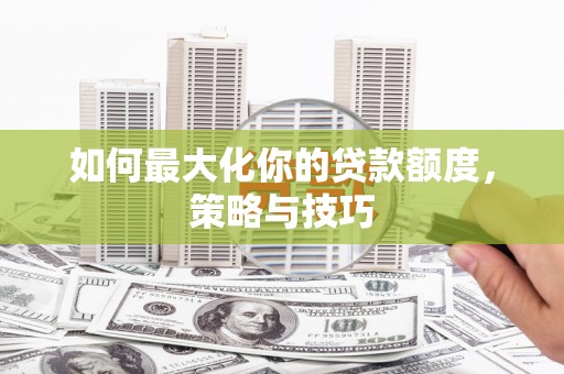 巩留如何最大化你的贷款额度，策略与技巧