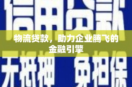 巩留物流贷款，助力企业腾飞的金融引擎