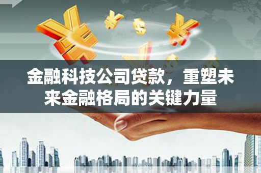 巩留金融科技公司贷款，重塑未来金融格局的关键力量
