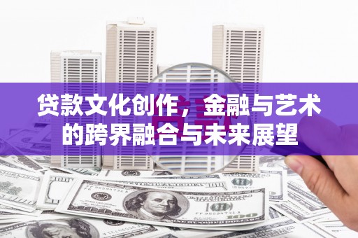 巩留贷款文化创作，金融与艺术的跨界融合与未来展望