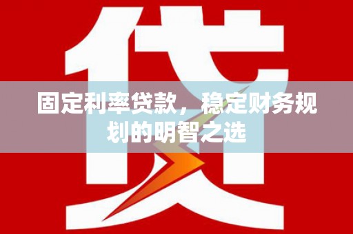 巩留固定利率贷款，稳定财务规划的明智之选