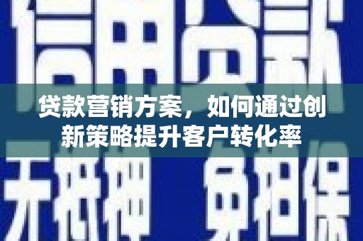 巩留贷款营销方案，如何通过创新策略提升客户转化率