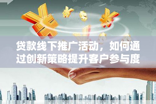巩留贷款线下推广活动，如何通过创新策略提升客户参与度