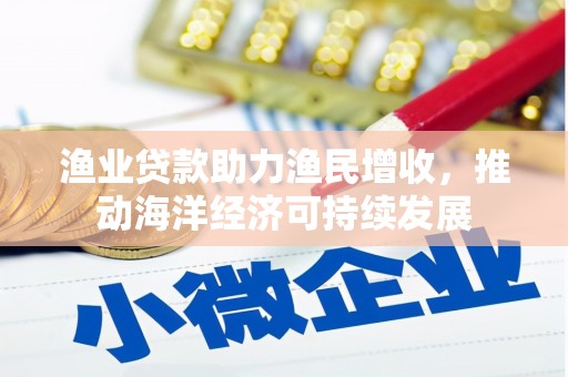 巩留渔业贷款助力渔民增收，推动海洋经济可持续发展