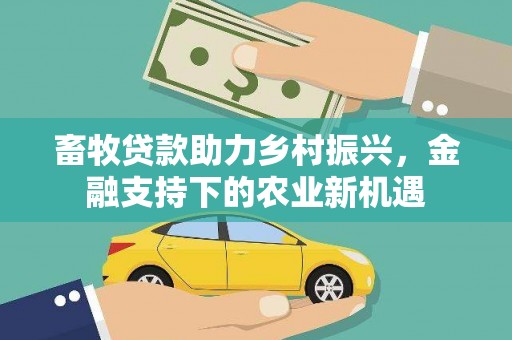 巩留畜牧贷款助力乡村振兴，金融支持下的农业新机遇