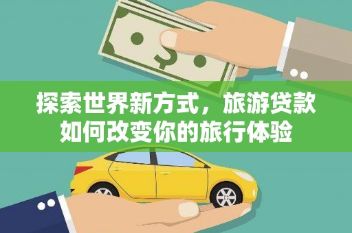 巩留探索世界新方式，旅游贷款如何改变你的旅行体验