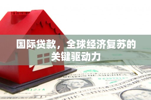 巩留国际贷款，全球经济复苏的关键驱动力