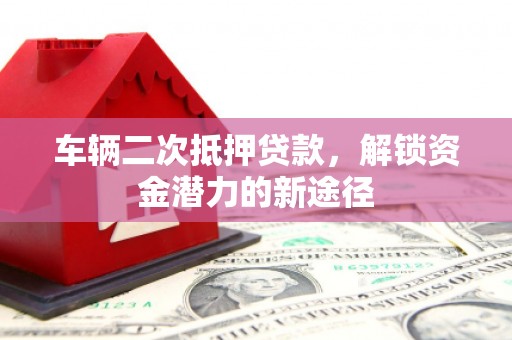 巩留车辆二次抵押贷款，解锁资金潜力的新途径