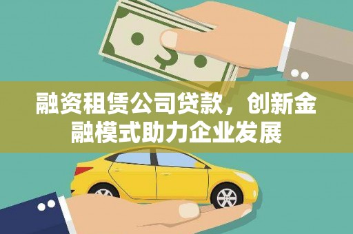 巩留融资租赁公司贷款，创新金融模式助力企业发展