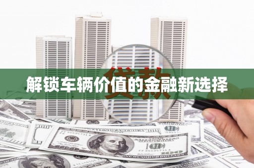 巩留解锁车辆价值的金融新选择