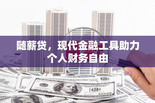 巩留随薪贷，现代金融工具助力个人财务自由