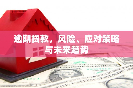 巩留逾期贷款，风险、应对策略与未来趋势