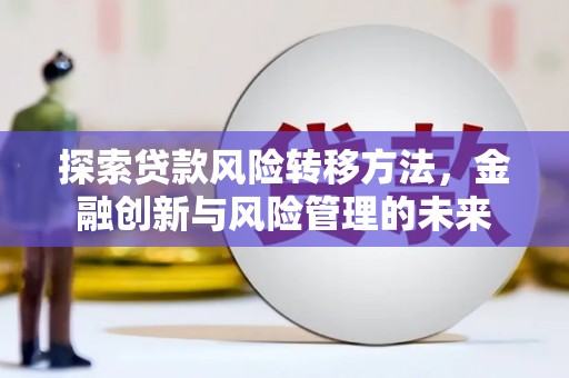巩留探索贷款风险转移方法，金融创新与风险管理的未来