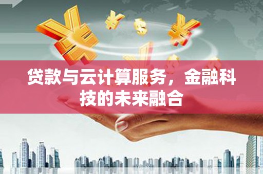 巩留贷款与云计算服务，金融科技的未来融合
