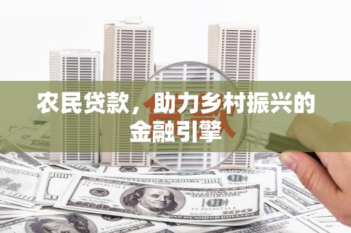 巩留农民贷款，助力乡村振兴的金融引擎
