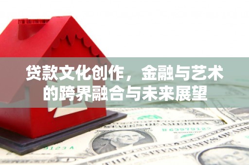 巩留贷款文化创作，金融与艺术的跨界融合与未来展望
