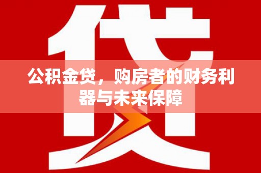 巩留公积金贷，购房者的财务利器与未来保障