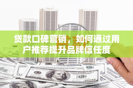 巩留贷款口碑营销，如何通过用户推荐提升品牌信任度