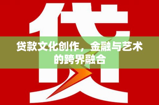 巩留贷款文化创作，金融与艺术的跨界融合