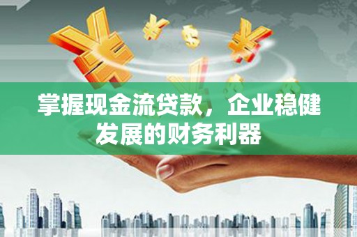 巩留掌握现金流贷款，企业稳健发展的财务利器