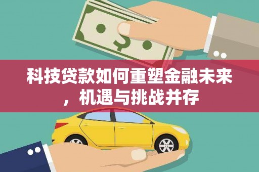 巩留科技贷款如何重塑金融未来，机遇与挑战并存