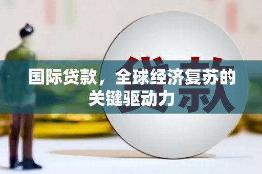 巩留国际贷款，全球经济复苏的关键驱动力