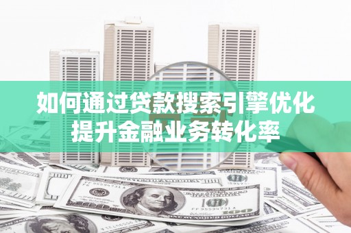 巩留如何通过贷款搜索引擎优化提升金融业务转化率