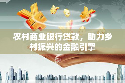 巩留农村商业银行贷款，助力乡村振兴的金融引擎
