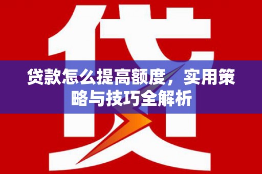 巩留贷款怎么提高额度，实用策略与技巧全解析
