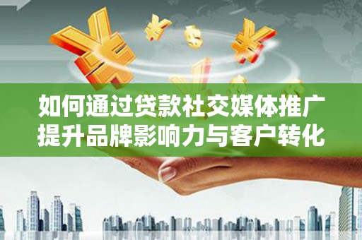 巩留如何通过贷款社交媒体推广提升品牌影响力与客户转化率