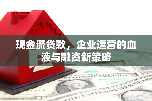 巩留现金流贷款，企业运营的血液与融资新策略
