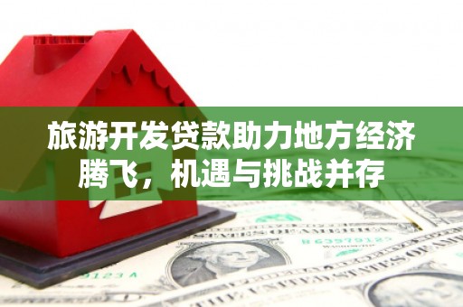 巩留旅游开发贷款助力地方经济腾飞，机遇与挑战并存