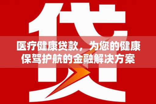 巩留医疗健康贷款，为您的健康保驾护航的金融解决方案